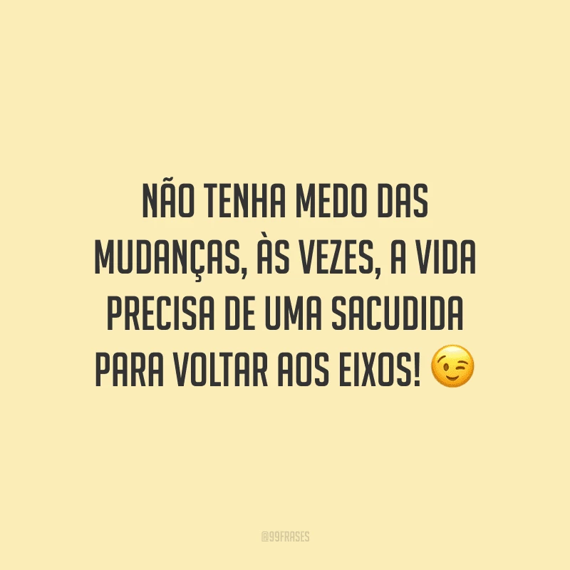 Não tenha medo das mudanças, às vezes, a vida precisa de uma sacudida para voltar aos eixos!