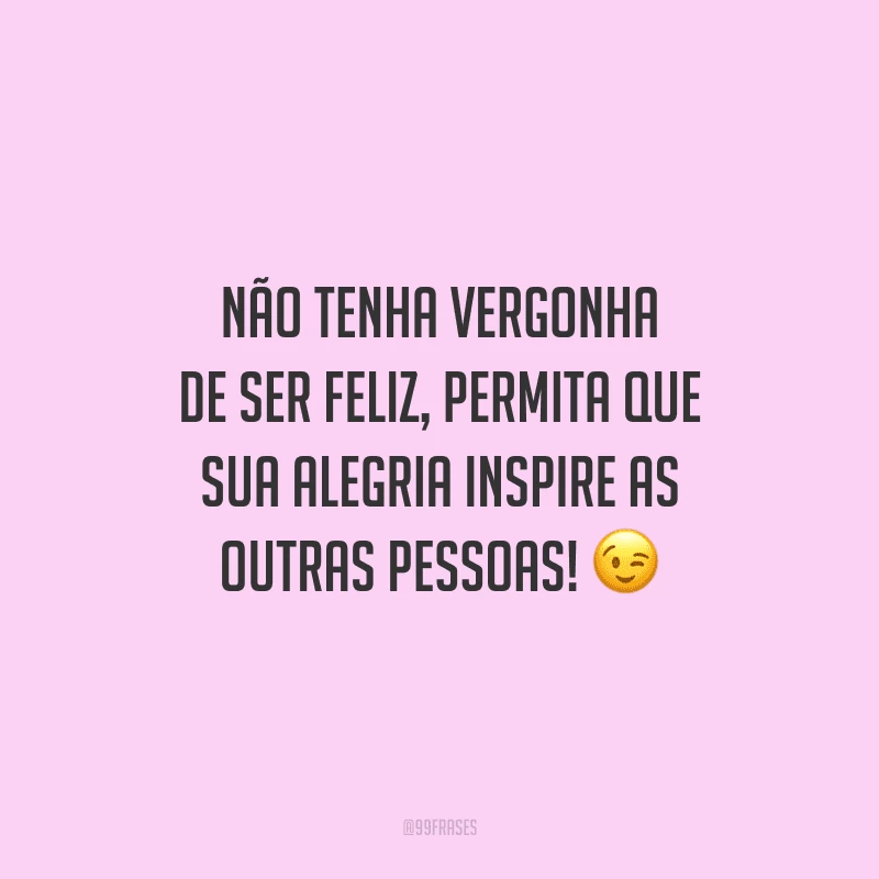 Não tenha vergonha de ser feliz, permita que sua alegria inspire as outras pessoas! 