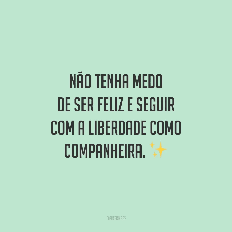 Não tenha medo de ser feliz e seguir com a liberdade como companheira. 