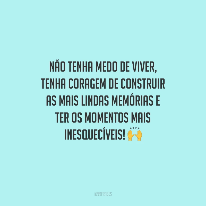 Não tenha medo de viver, tenha coragem de construir as mais lindas memórias e ter os momentos mais inesquecíveis! 