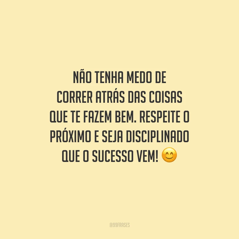 Não tenha medo de correr atrás das coisas que te fazem bem. Respeite o próximo e seja disciplinado que o sucesso vem! 