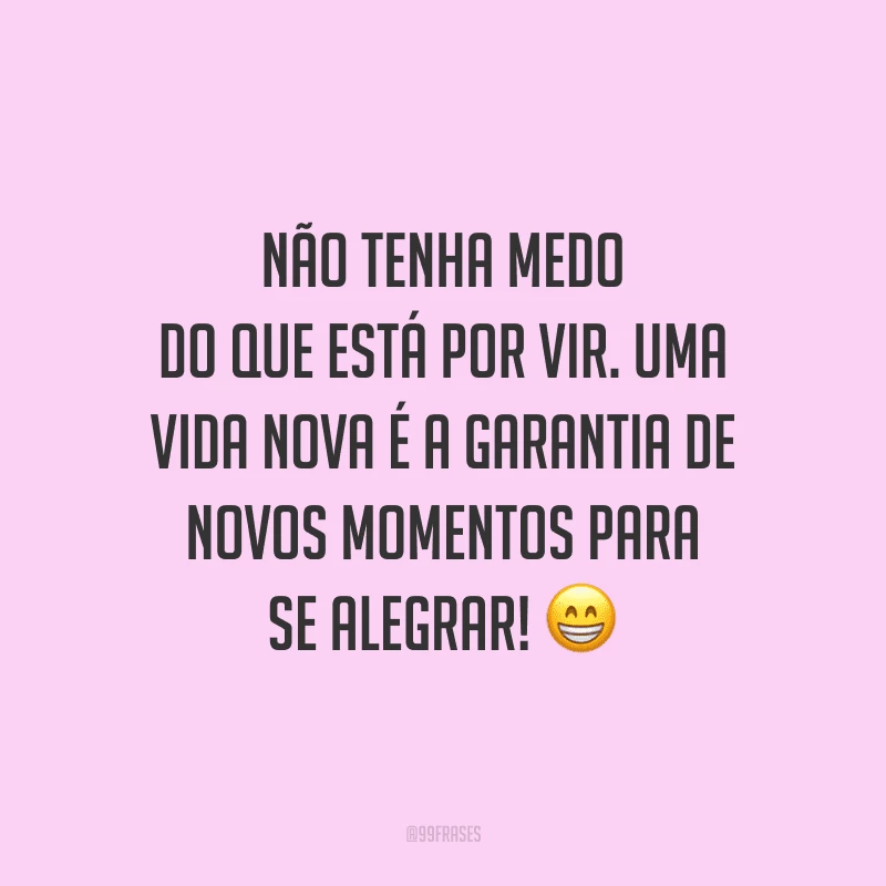 Não tenha medo do que está por vir. Uma vida nova é a garantia de novos momentos para se alegrar!