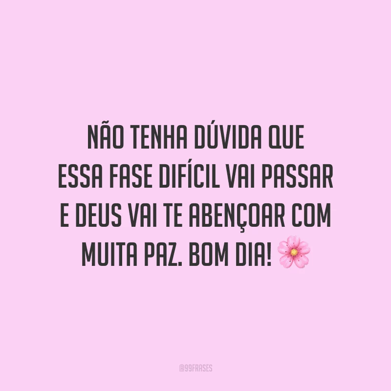 Não tenha dúvida que essa fase difícil vai passar e Deus vai te abençoar com muita paz. Bom dia!