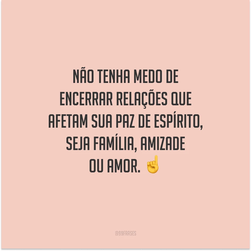 Não tenha medo de encerrar relações que afetam sua paz de espírito, seja família, amizade ou amor. 