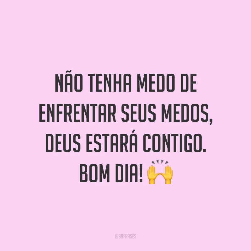 Não tenha medo de enfrentar seus medos, Deus estará contigo. Bom dia! ?