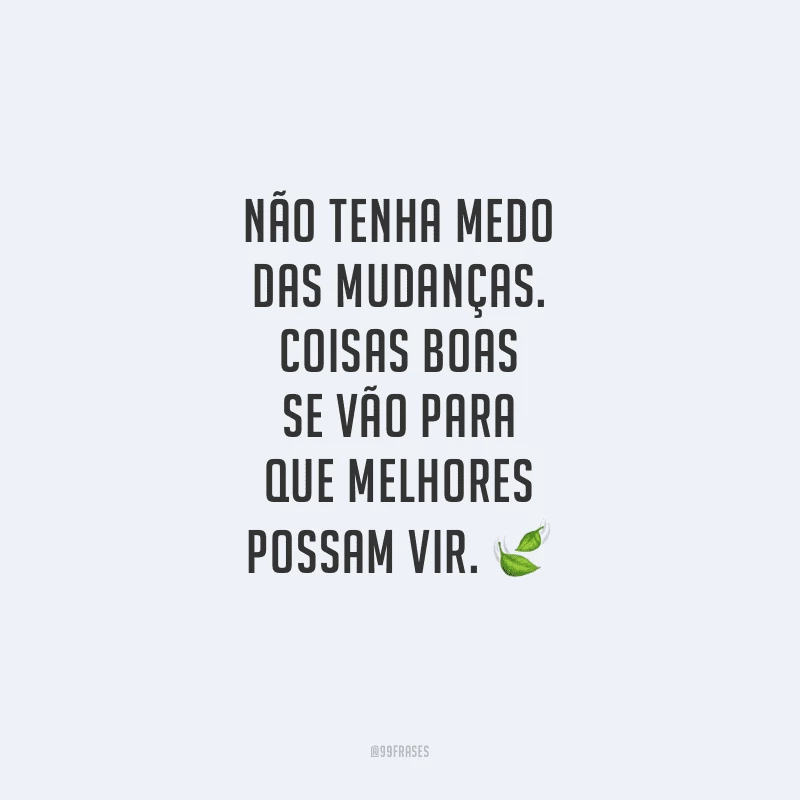 Não tenha medo das mudanças. Coisas boas se vão para que melhores possam vir.