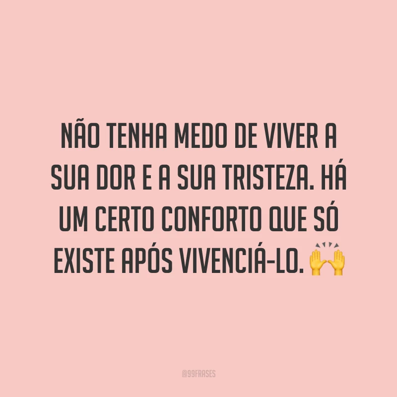 Não tenha medo de viver a sua dor e a sua tristeza. Há um certo conforto que só existe após vivenciá-lo. 🙌