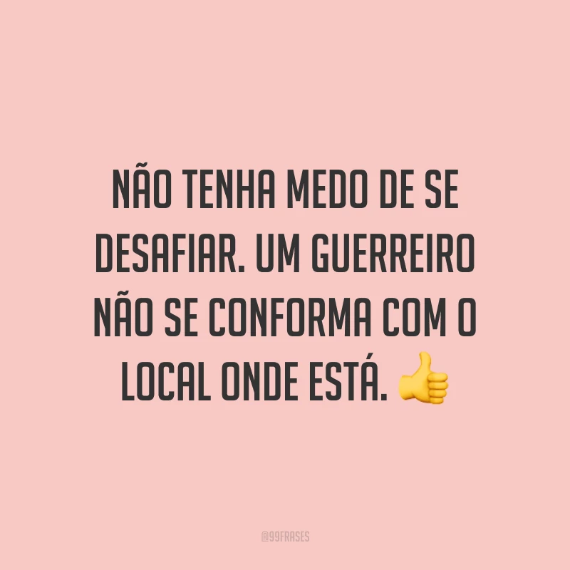 Não tenha medo de se desafiar. Um guerreiro não se conforma com o local onde está.