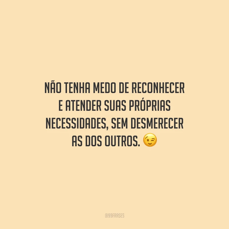 Não tenha medo de reconhecer e atender suas próprias necessidades, sem desmerecer as dos outros.
