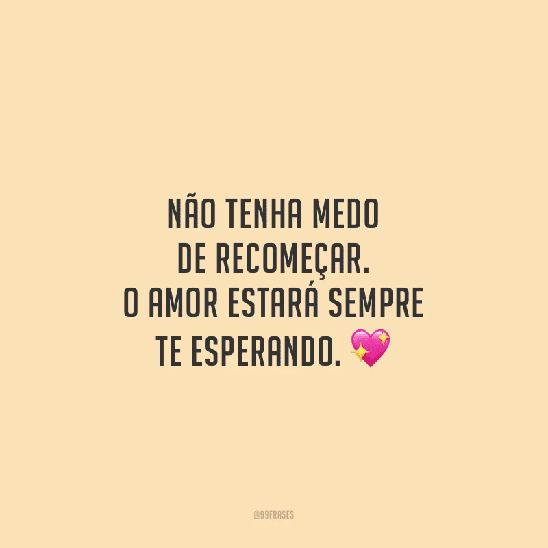 Não tenha medo de recomeçar. O amor estará sempre te esperando.