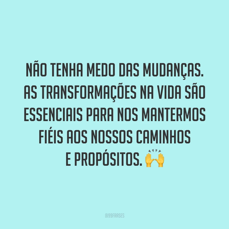 Não tenha medo das mudanças. As transformações na vida são essenciais para nos mantermos fiéis aos nossos caminhos e propósitos. ?