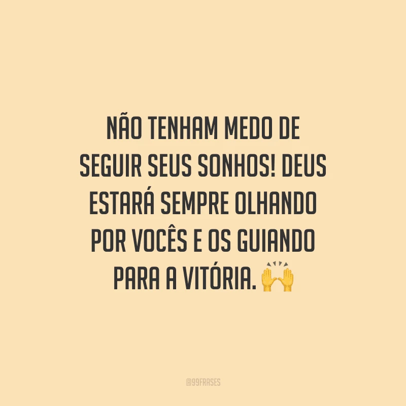 Não tenham medo de seguir seus sonhos! Deus estará sempre olhando por vocês e os guiando para a vitória. 