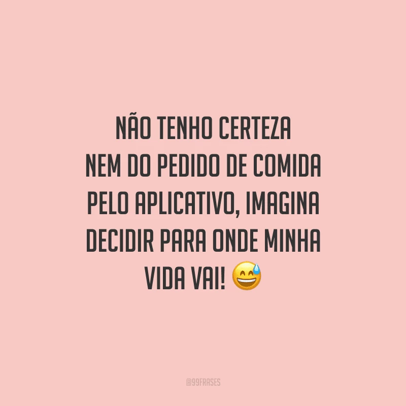 Não tenho certeza nem do pedido de comida pelo aplicativo, imagina decidir para onde minha vida vai!