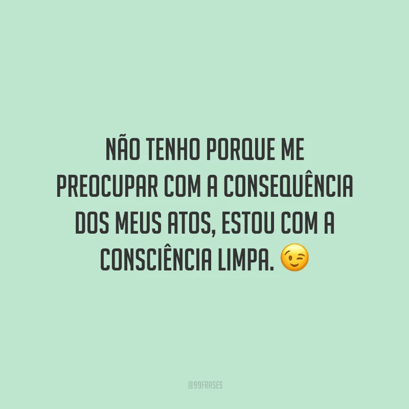 Não tenho porque me preocupar com a consequência dos meus atos, estou com a consciência limpa. 