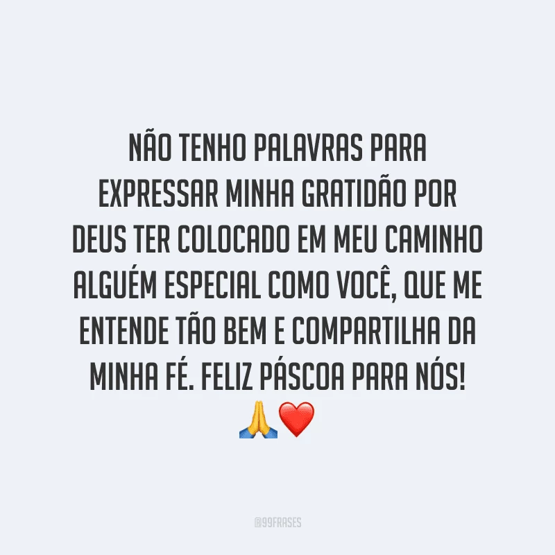 Não tenho palavras para expressar minha gratidão por Deus ter colocado em meu caminho alguém especial como você, que me entende tão bem e compartilha da minha fé. Feliz Páscoa para nós! 