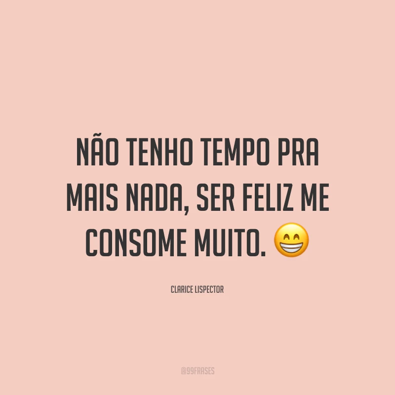 Não tenho tempo pra mais nada, ser feliz me consome muito. 😁