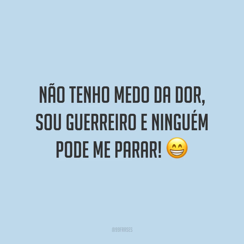 Não tenho medo da dor, sou guerreiro e ninguém pode me parar!