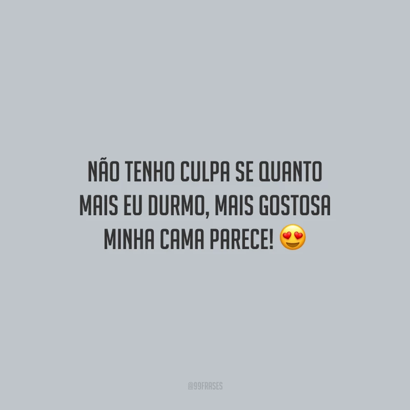 Não tenho culpa se quanto mais eu durmo, mais gostosa minha cama parece!