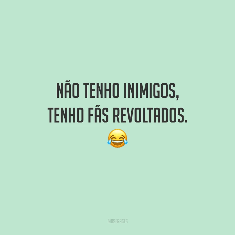 Não tenho inimigos, tenho fãs revoltados.