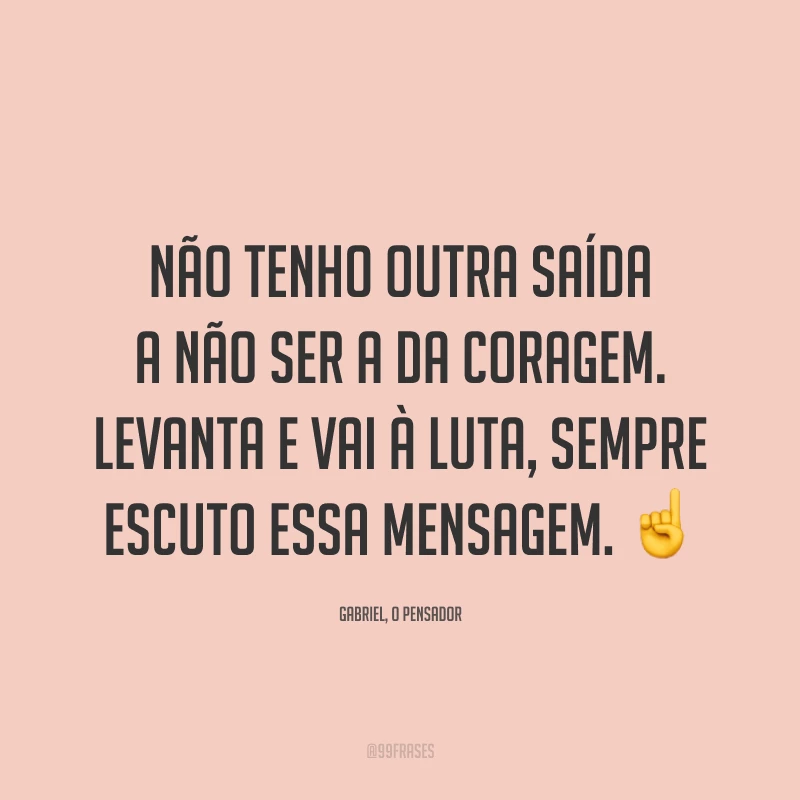 Não tenho outra saída a não ser a da coragem. Levanta e vai à luta, sempre escuto essa mensagem. ☝️