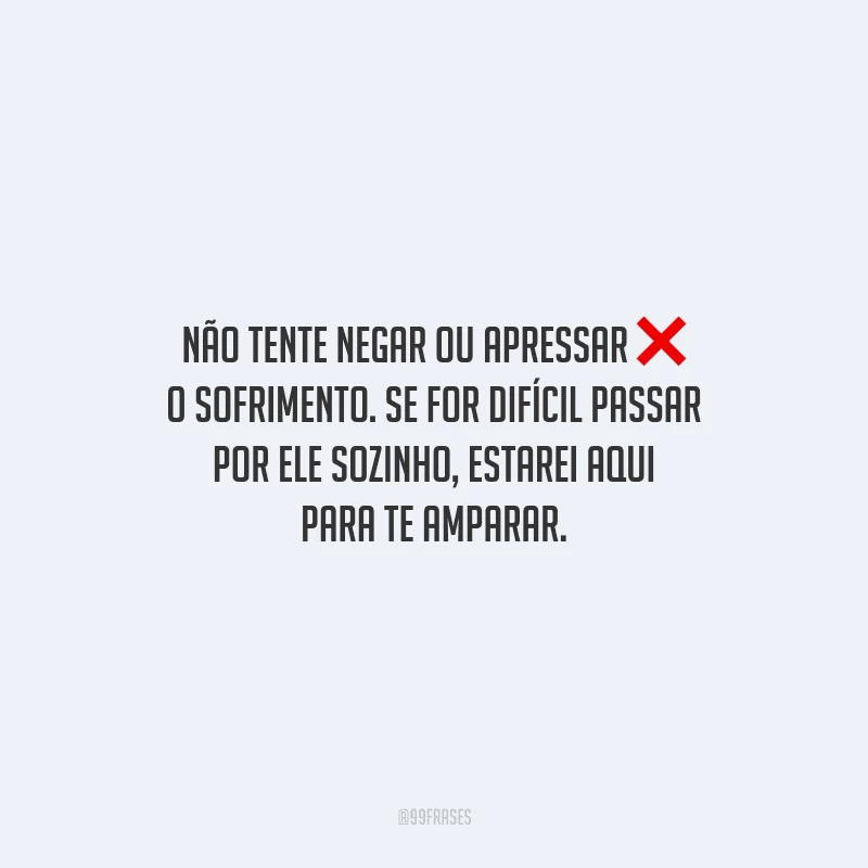Não tente negar ou apressar o sofrimento. Se for difícil passar por ele sozinho, estarei aqui para te amparar.