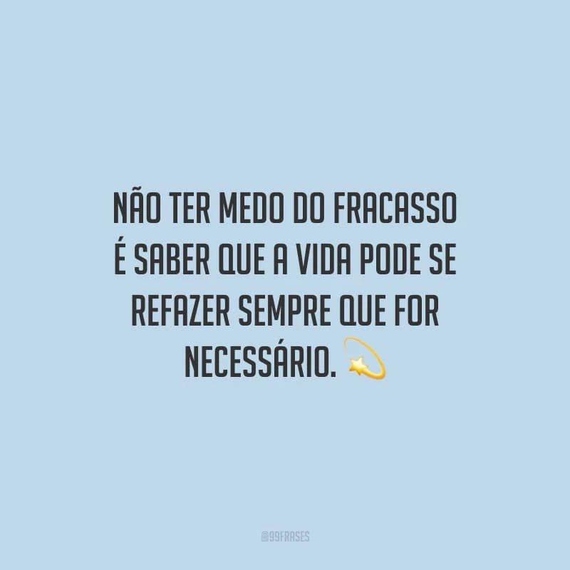 Não ter medo do fracasso é saber que a vida pode se refazer sempre que for necessário.