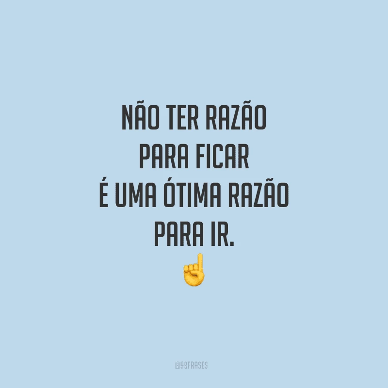 Não ter razão para ficar é uma ótima razão para ir.