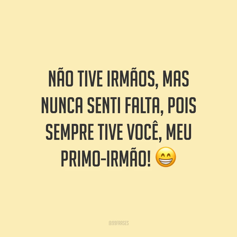 Não tive irmãos, mas nunca senti falta, pois sempre tive você, meu primo-irmão!