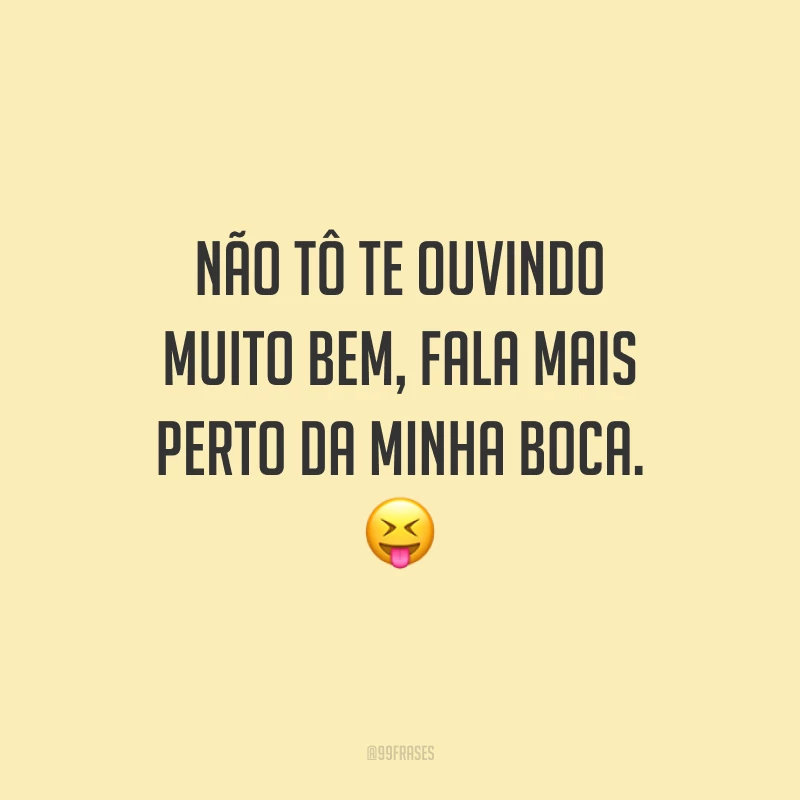 Não tô te ouvindo muito bem, fala mais perto da minha boca. ?