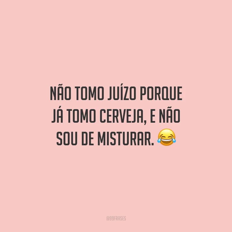 Não tomo juízo porque já tomo cerveja, e não sou de misturar. 