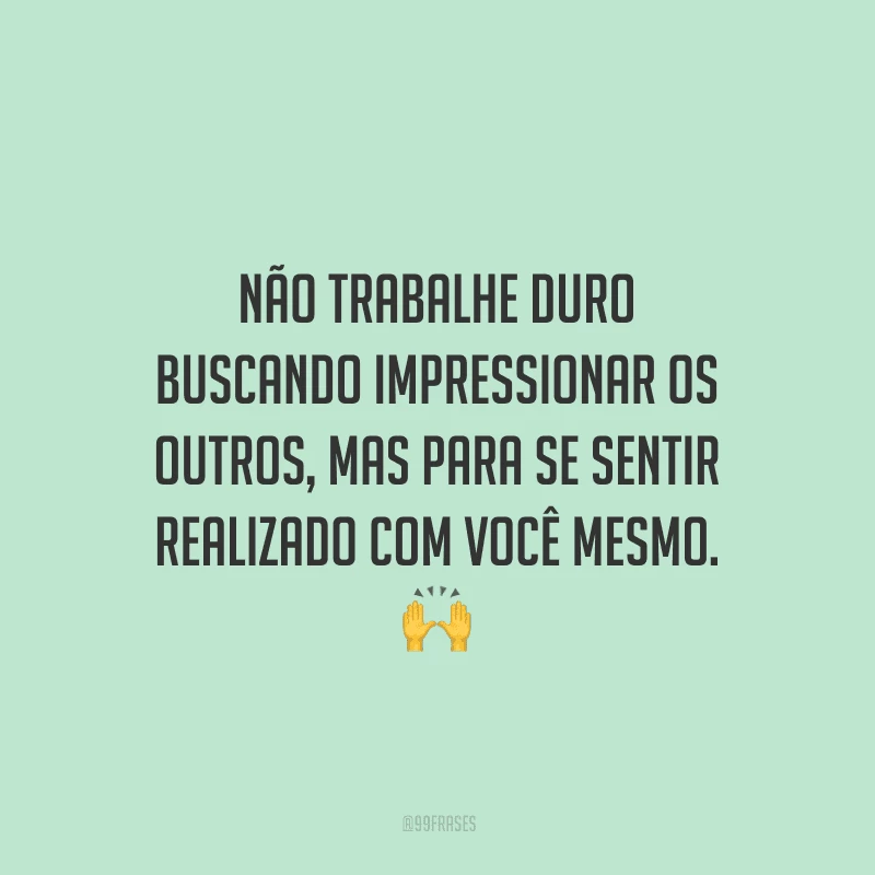 Não trabalhe duro buscando impressionar os outros, mas para se sentir realizado com você mesmo.
