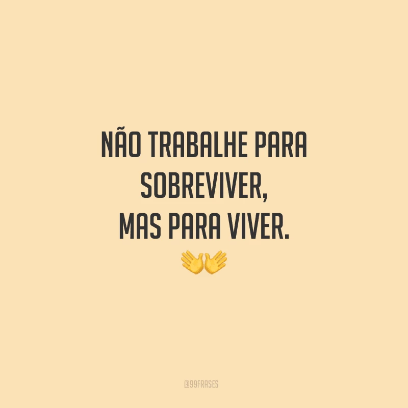 Não trabalhe para sobreviver, mas para viver.