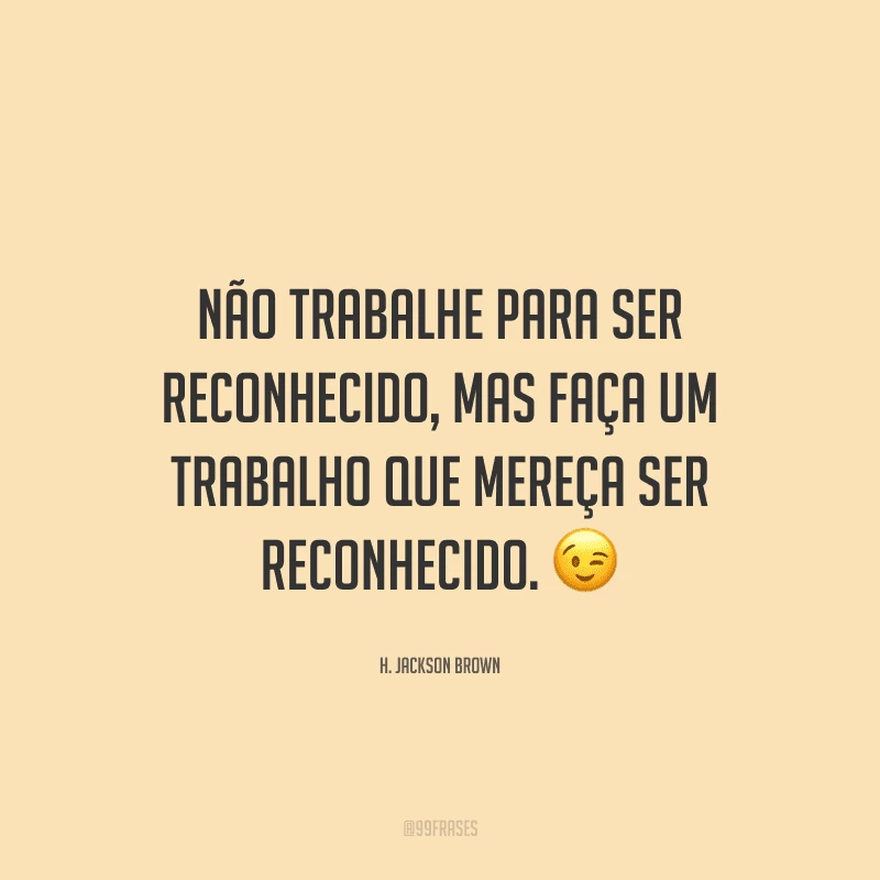 Não trabalhe para ser reconhecido, mas faça um trabalho que mereça ser reconhecido.