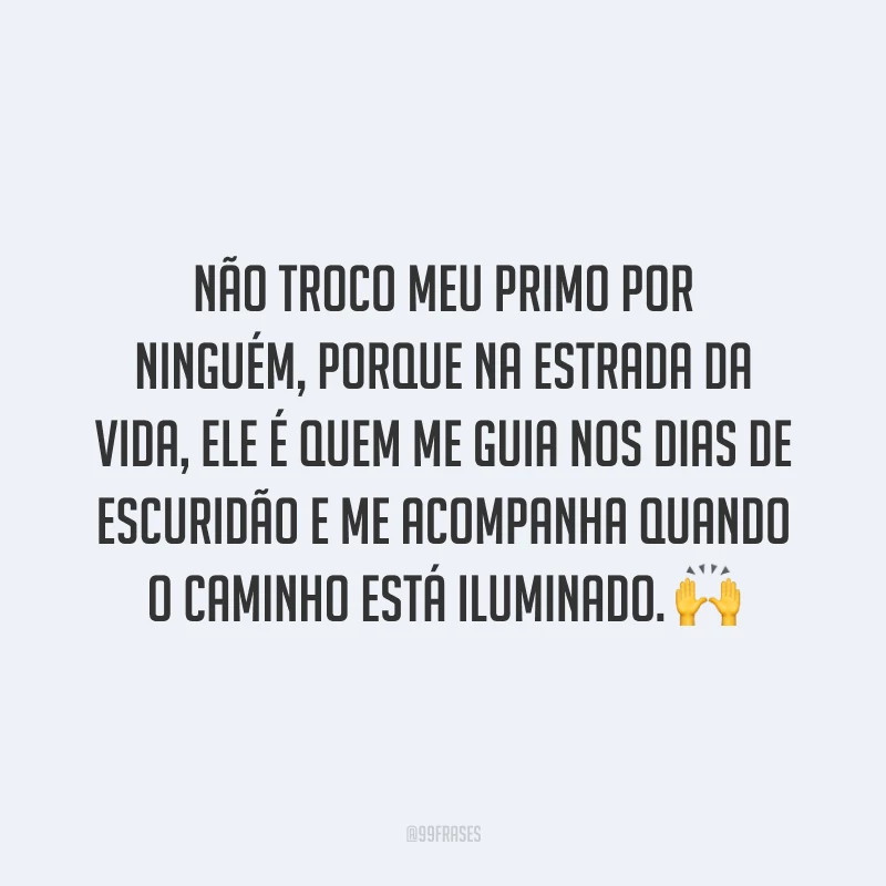 Não troco meu primo por ninguém, porque na estrada da vida, ele é quem me guia nos dias de escuridão e me acompanha quando o caminho está iluminado.