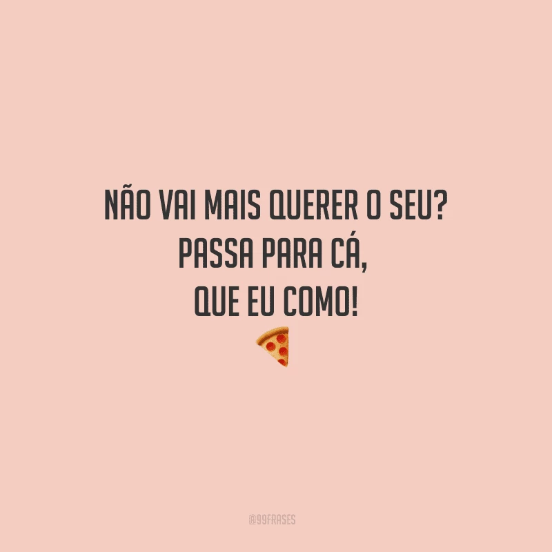 Não vai mais querer o seu? Passa para cá, que eu como!