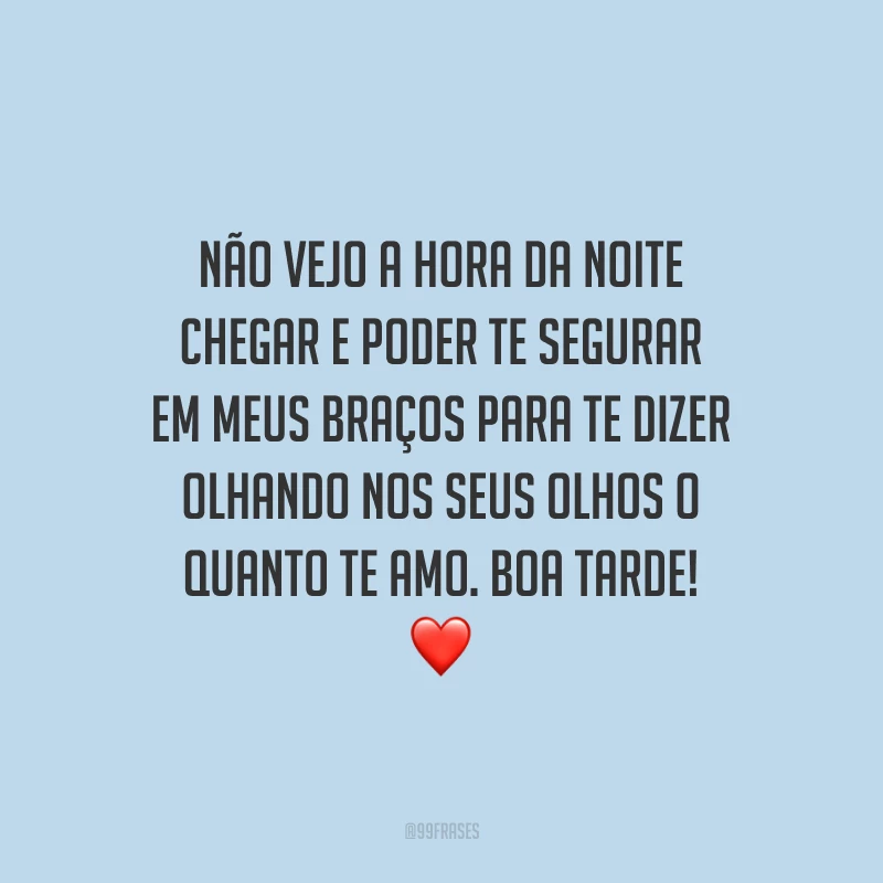 Não vejo a hora da noite chegar e poder te segurar em meus braços para te dizer olhando nos seus olhos o quanto te amo. Boa tarde!