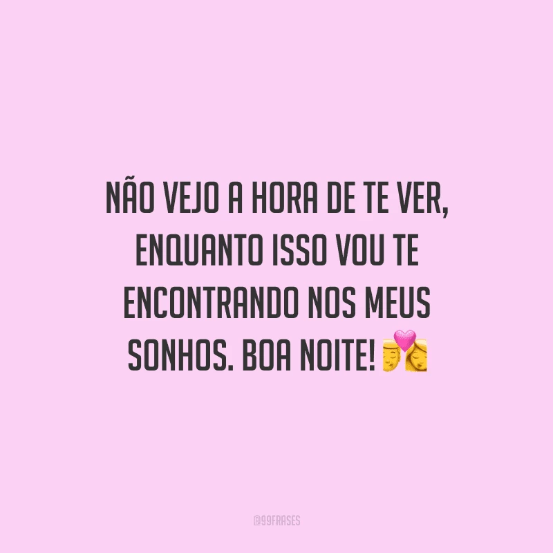 Não vejo a hora de te ver, enquanto isso vou te encontrando nos meus sonhos. Boa noite!