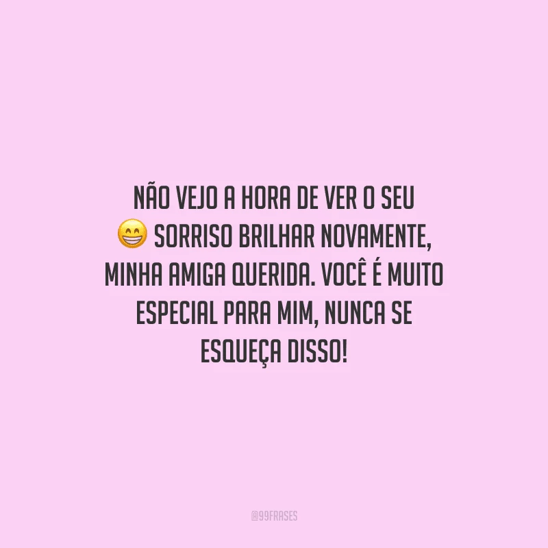 Não vejo a hora de ver o seu sorriso brilhar novamente, minha amiga querida. Você é muito especial para mim, nunca se esqueça disso!