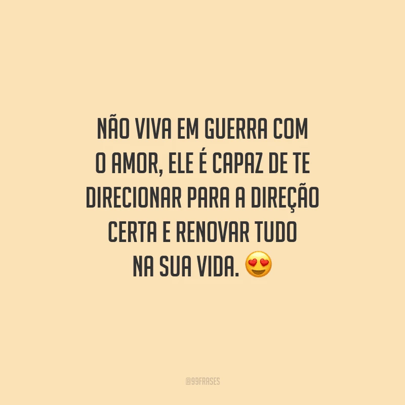 Não viva em guerra com o amor, ele é capaz de te direcionar para a direção certa e renovar tudo na sua vida. 