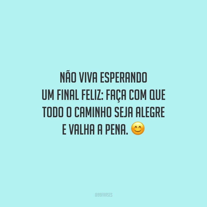 Não viva esperando um final feliz: faça com que todo o caminho seja alegre e valha a pena.