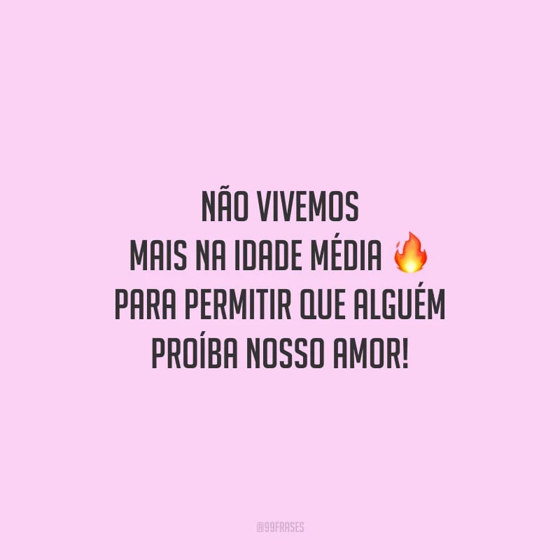 Não vivemos mais na Idade Média para permitir que alguém proíba nosso amor!