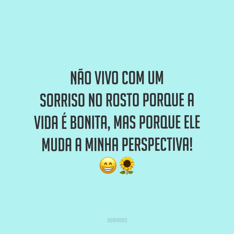 Não vivo com um sorriso no rosto porque a vida é bonita, mas porque ele muda a minha perspectiva!