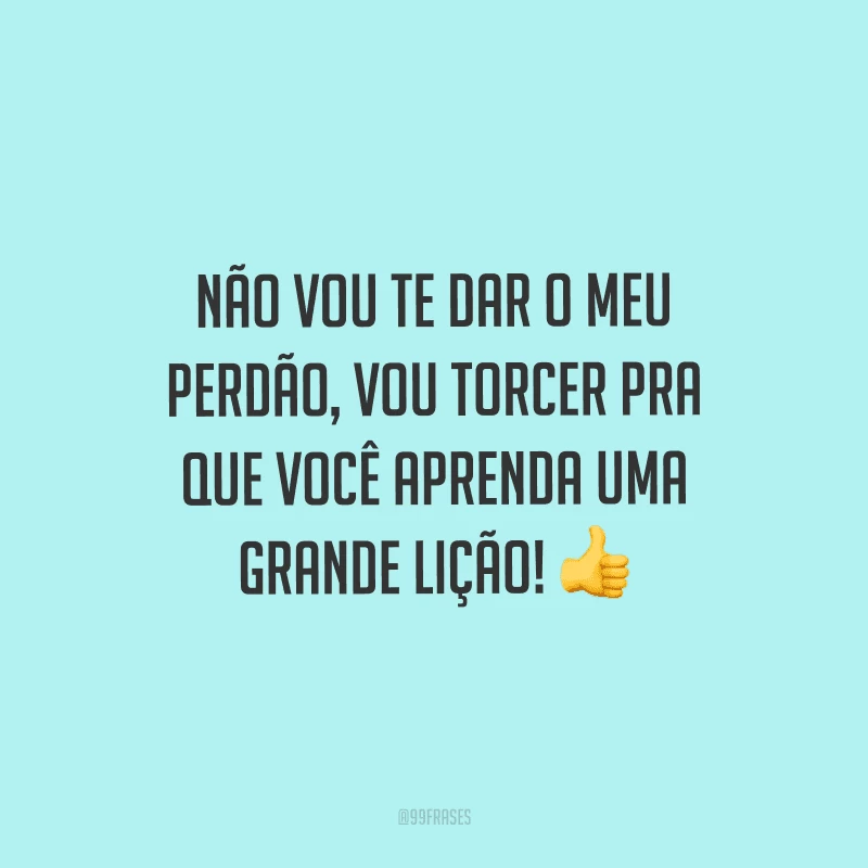 Não vou te dar o meu perdão, vou torcer pra que você aprenda uma grande lição! 