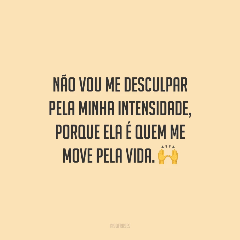 Não vou me desculpar pela minha intensidade, porque ela é quem me move pela vida.