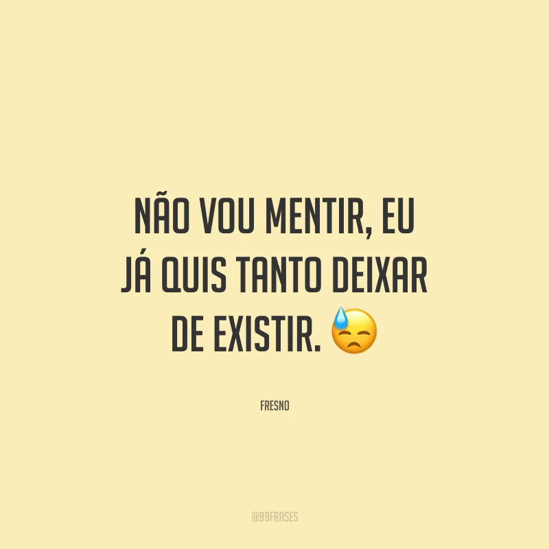 Não vou mentir, eu já quis tanto deixar de existir.