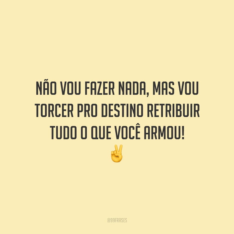 Não vou fazer nada, mas vou torcer pro destino retribuir tudo o que você armou! 