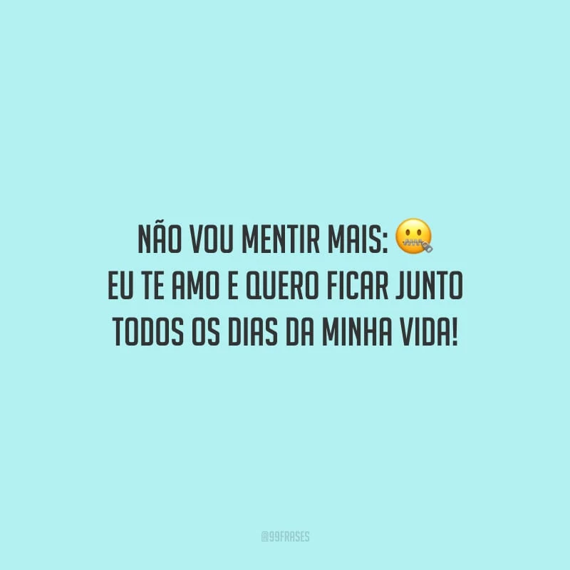 Não vou mentir mais: eu te amo e quero ficar junto todos os dias da minha vida!