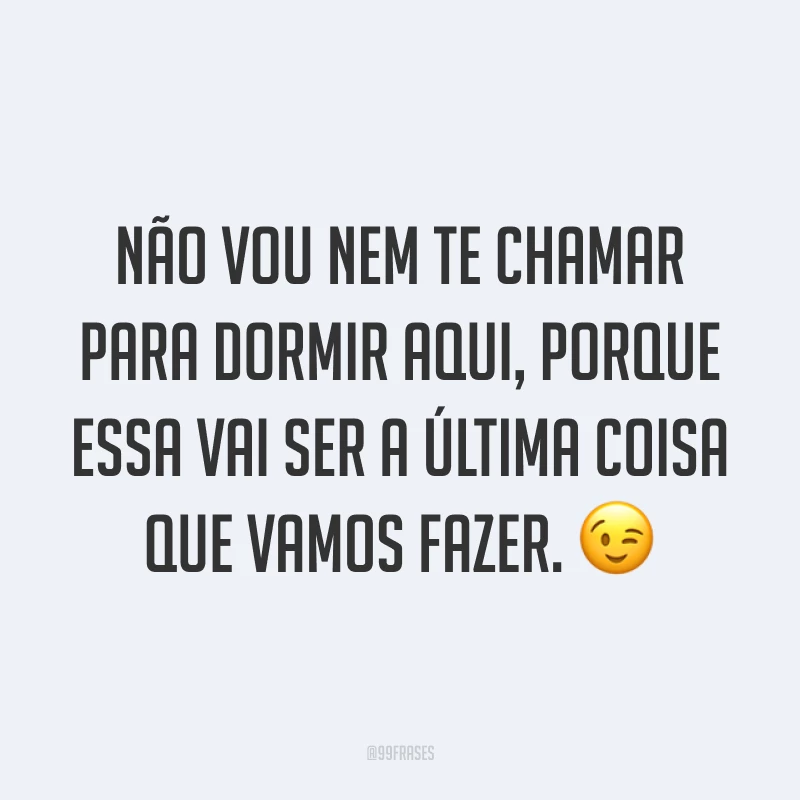 Não vou nem te chamar para dormir aqui, porque essa vai ser a última coisa que vamos fazer. ?