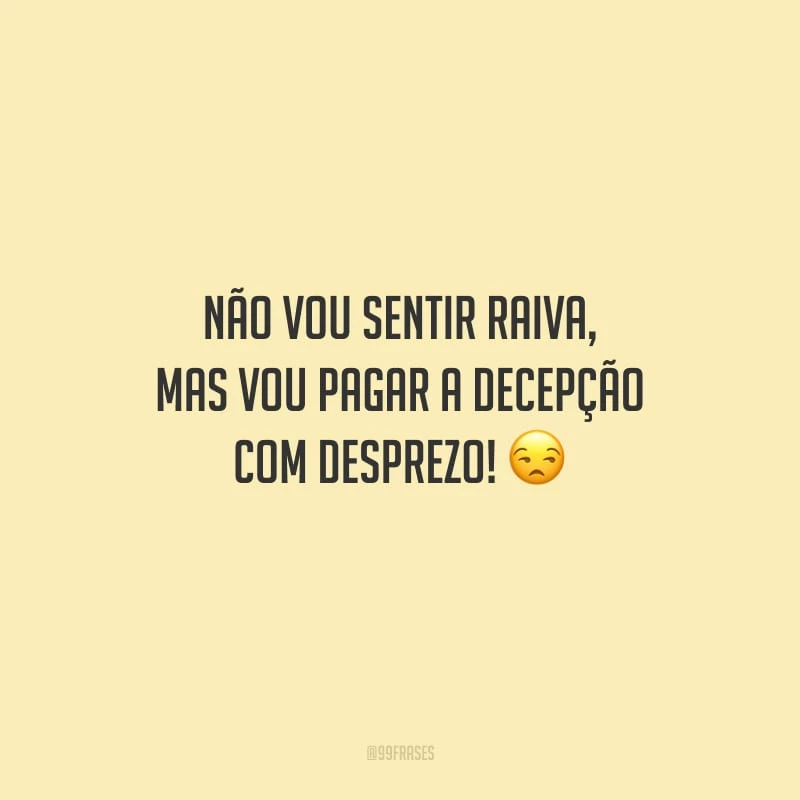 Não vou sentir raiva, mas vou pagar a decepção com desprezo!