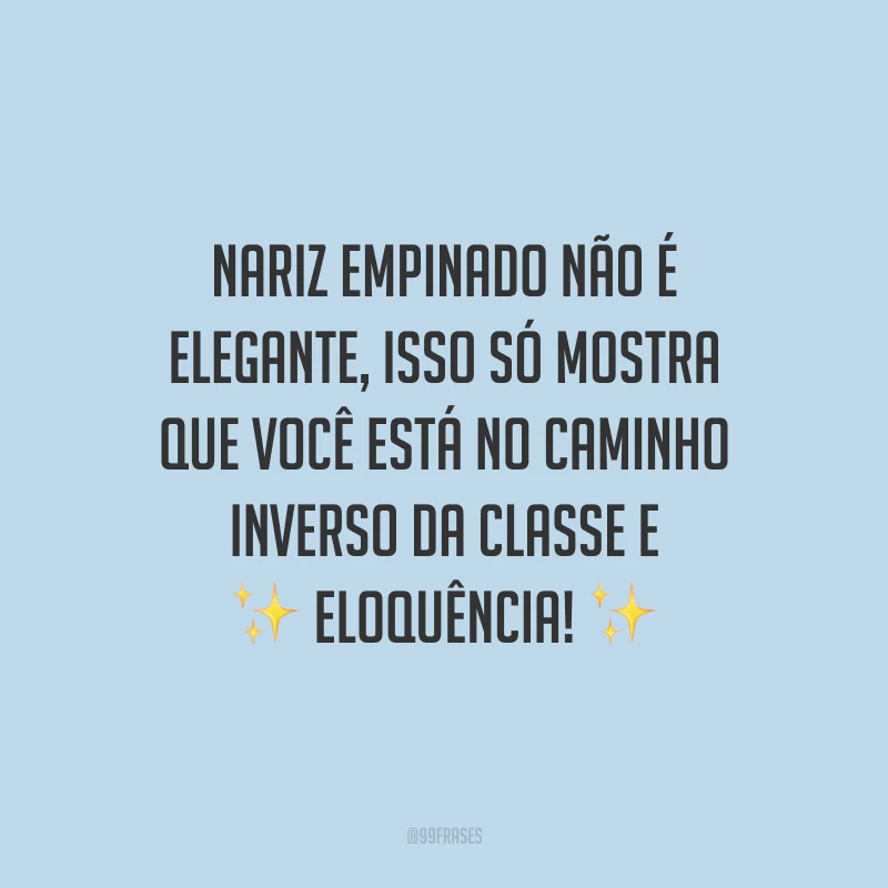 Nariz empinado não é elegante, isso só mostra que você está no caminho inverso da classe e eloquência!